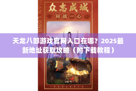 天龙八部游戏官网入口在哪?2025最新地址获取攻略(附下载教程) 天龙八部游戏官网入口在哪?2025最新地址获取攻略(附下载教程)