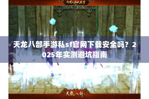 天龙八部手游私sf官网下载安全吗?2025年实测避坑指南 天龙八部手游私sf官网下载安全吗?2025年实测避坑指南