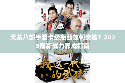 天龙八部手游卡级瓶颈如何突破?2025最新战力养成指南 天龙八部手游卡级瓶颈如何突破?2025最新战力养成指南