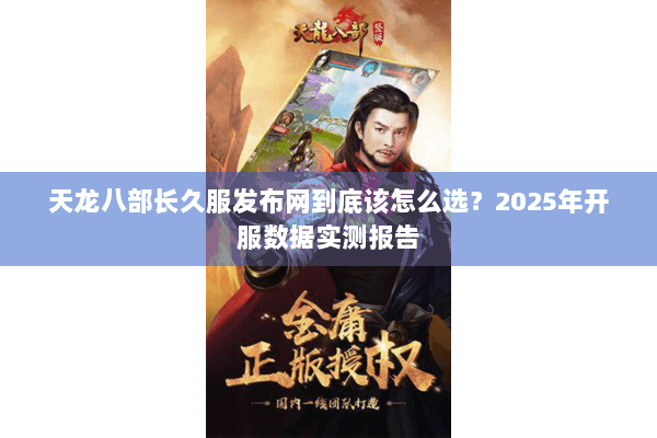 天龙八部长久服发布网到底该怎么选？2025年开服数据实测报告