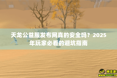 天龙公益服发布网真的安全吗?2025年玩家必看的避坑指南 天龙公益服发布网真的安全吗?2025年玩家必看的避坑指南