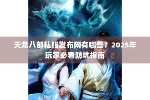 天龙八部私服发布网有哪些?2025年玩家必看防坑指南 天龙八部私服发布网有哪些?2025年玩家必看防坑指南