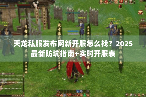 天龙私服发布网新开服怎么找？2025最新防坑指南+实时开服表