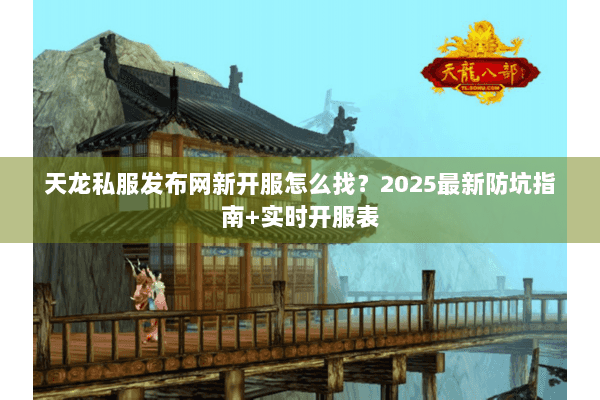 天龙私服发布网新开服怎么找？2025最新防坑指南+实时开服表