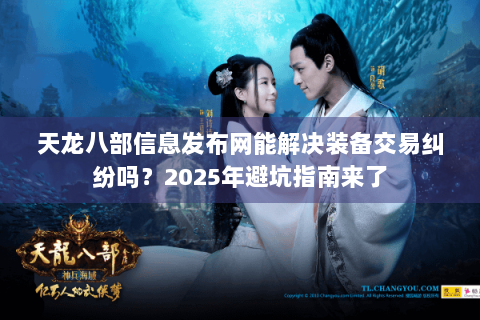 天龙八部信息发布网能解决装备交易纠纷吗?2025年避坑指南来了 天龙八部信息发布网能解决装备交易纠纷吗?2025年避坑指南来了