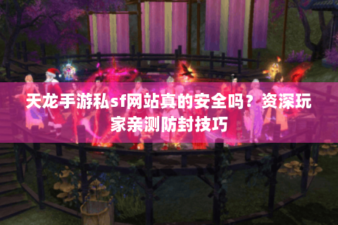 天龙手游私sf网站真的安全吗？资深玩家亲测防封技巧