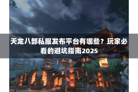 天龙八部私服发布平台有哪些?玩家必看的避坑指南2025 天龙八部私服发布平台有哪些?玩家必看的避坑指南2025