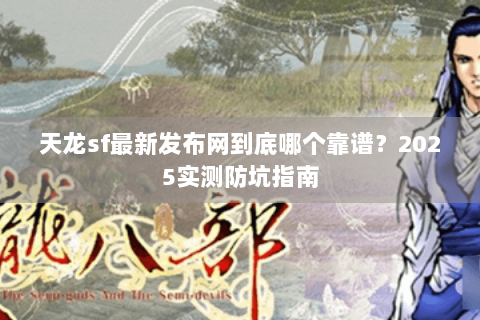 天龙sf最新发布网到底哪个靠谱？2025实测防坑指南