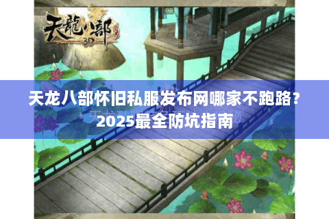 天龙八部怀旧私服发布网哪家不跑路？2025最全防坑指南