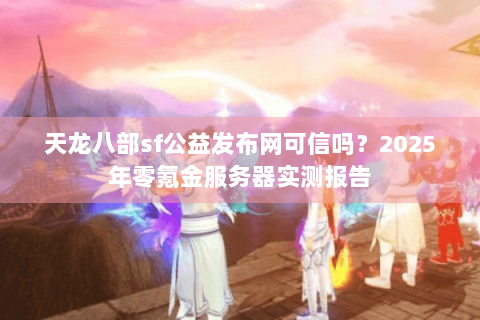 天龙八部sf公益发布网可信吗？2025年零氪金服务器实测报告