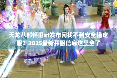 天龙八部怀旧sf发布网找不到安全稳定服？2025最新开服信息这里全了