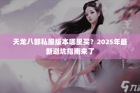 天龙八部私服版本哪里买?2025年最新避坑指南来了 天龙八部私服版本哪里买?2025年最新避坑指南来了