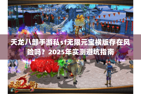 天龙八部手游私sf无限元宝横版存在风险吗？2025年实测避坑指南