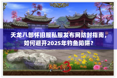 天龙八部怀旧服私服发布网防封指南,如何避开2025年钓鱼陷阱? 天龙八部怀旧服私服发布网防封指南,如何避开2025年钓鱼陷阱?