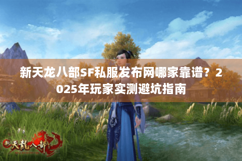 新天龙八部SF私服发布网哪家靠谱?2025年玩家实测避坑指南 新天龙八部SF私服发布网哪家靠谱?2025年玩家实测避坑指南