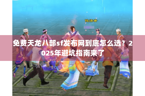 免费天龙八部sf发布网到底怎么选?2025年避坑指南来了 免费天龙八部sf发布网到底怎么选?2025年避坑指南来了