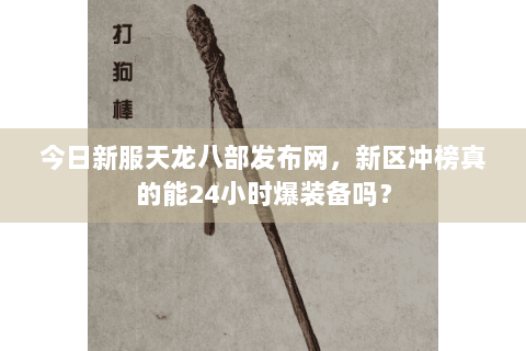 今日新服天龙八部发布网,新区冲榜真的能24小时爆装备吗? 今日新服天龙八部发布网,新区冲榜真的能24小时爆装备吗?