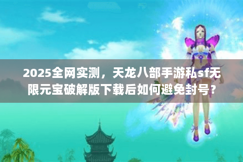 2025全网实测,天龙八部手游私sf无限元宝破解版下载后如何避免封号? 2025全网实测,天龙八部手游私sf无限元宝破解版下载后如何避免封号?
