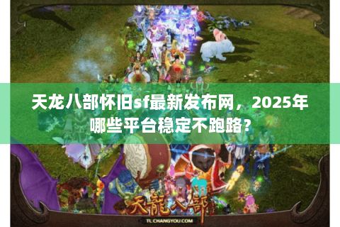 天龙八部怀旧sf最新发布网,2025年哪些平台稳定不跑路? 天龙八部怀旧sf最新发布网,2025年哪些平台稳定不跑路?