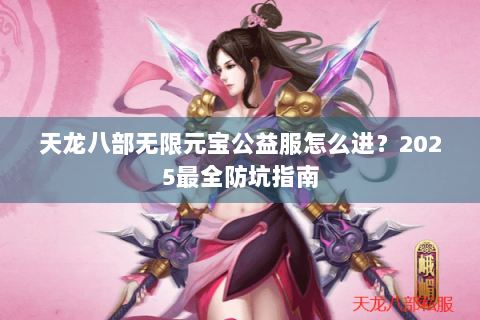 天龙八部无限元宝公益服怎么进？2025最全防坑指南