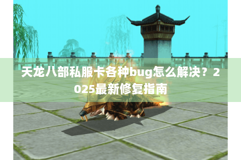 天龙八部私服卡各种bug怎么解决?2025最新修复指南 天龙八部私服卡各种bug怎么解决?2025最新修复指南