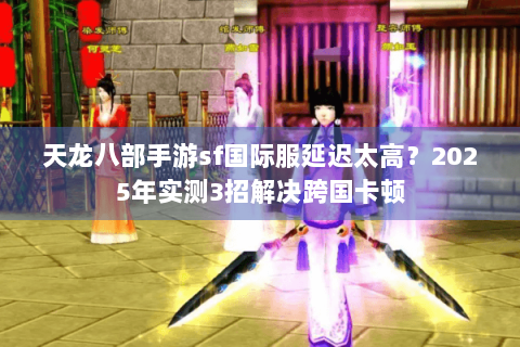 天龙八部手游sf国际服延迟太高?2025年实测3招解决跨国卡顿 天龙八部手游sf国际服延迟太高?2025年实测3招解决跨国卡顿