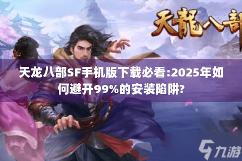 天龙八部SF手机版下载必看:2025年如何避开99%的安装陷阱? 天龙八部SF手机版下载必看:2025年如何避开99%的安装陷阱?