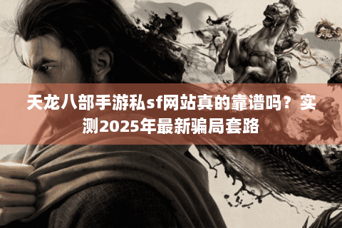 天龙八部手游私sf网站真的靠谱吗?实测2025年最新骗局套路 天龙八部手游私sf网站真的靠谱吗?实测2025年最新骗局套路