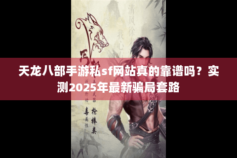 天龙八部手游私sf网站真的靠谱吗?实测2025年最新骗局套路 天龙八部手游私sf网站真的靠谱吗?实测2025年最新骗局套路