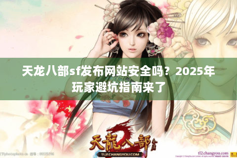 天龙八部sf发布网站安全吗？2025年玩家避坑指南来了
