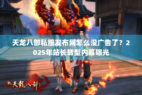 天龙八部私服发布网怎么没广告了？2025年站长转型内幕曝光