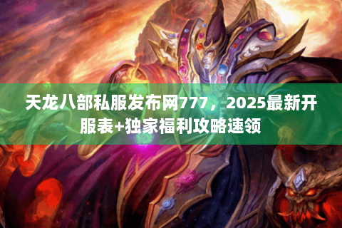 天龙八部私服发布网777,2025最新开服表+独家福利攻略速领 天龙八部私服发布网777,2025最新开服表+独家福利攻略速领