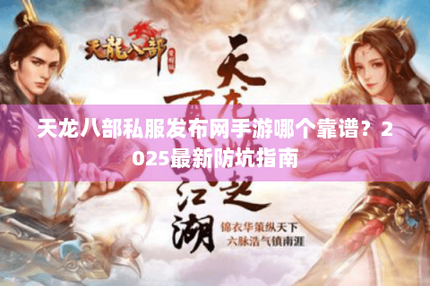 天龙八部私服发布网手游哪个靠谱?2025最新防坑指南 天龙八部私服发布网手游哪个靠谱?2025最新防坑指南