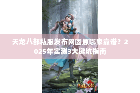 天龙八部私服发布网固原哪家靠谱？2025年实测3大避坑指南