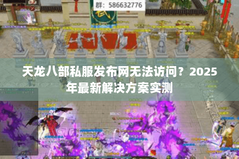 天龙八部私服发布网无法访问？2025年最新解决方案实测