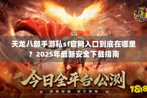 天龙八部手游私sf官网入口到底在哪里?2025年最新安全下载指南 天龙八部手游私sf官网入口到底在哪里?2025年最新安全下载指南