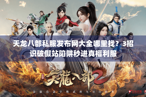 天龙八部私服发布网大全哪里找？3招识破假站陷阱秒进真福利服
