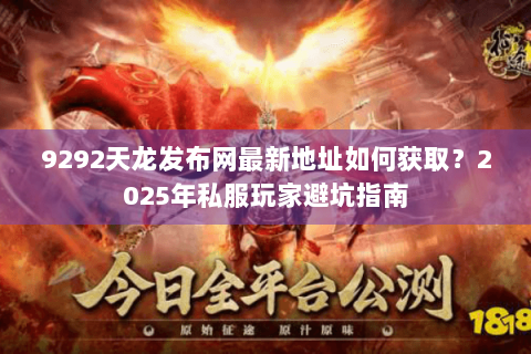 9292天龙发布网最新地址如何获取？2025年私服玩家避坑指南