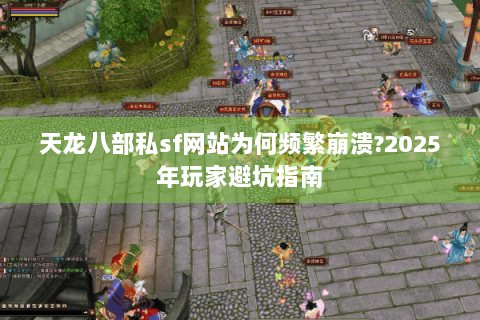 天龙八部私sf网站为何频繁崩溃?2025年玩家避坑指南