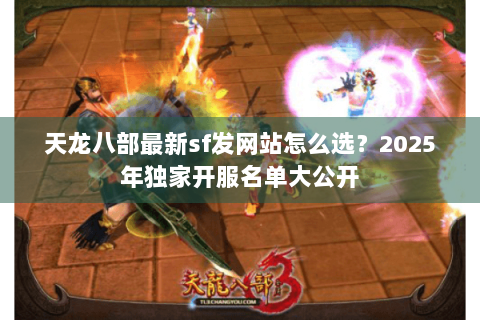 天龙八部最新sf发网站怎么选？2025年独家开服名单大公开