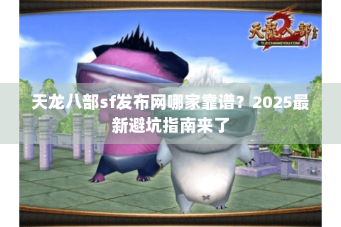 天龙八部sf发布网哪家靠谱?2025最新避坑指南来了 天龙八部sf发布网哪家靠谱?2025最新避坑指南来了