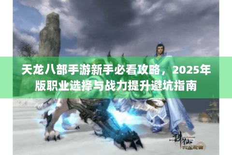 天龙八部手游新手必看攻略,2025年版职业选择与战力提升避坑指南 天龙八部手游新手必看攻略,2025年版职业选择与战力提升避坑指南
