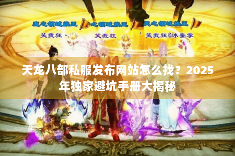 天龙八部私服发布网站怎么找?2025年独家避坑手册大揭秘 天龙八部私服发布网站怎么找?2025年独家避坑手册大揭秘