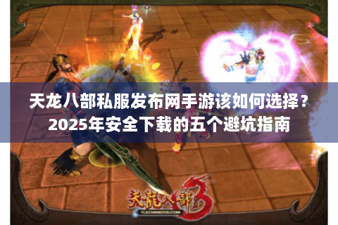 天龙八部私服发布网手游该如何选择?2025年安全下载的五个避坑指南 天龙八部私服发布网手游该如何选择?2025年安全下载的五个避坑指南