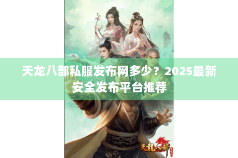 天龙八部私服发布网多少?2025最新安全发布平台推荐 天龙八部私服发布网多少?2025最新安全发布平台推荐