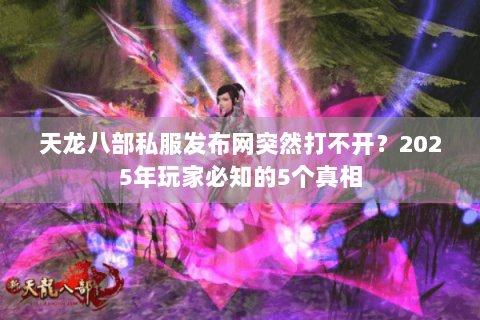 天龙八部私服发布网突然打不开?2025年玩家必知的5个真相 天龙八部私服发布网突然打不开?2025年玩家必知的5个真相