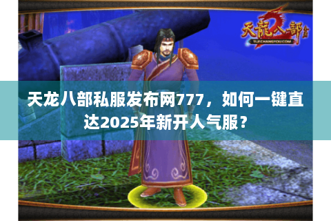 天龙八部私服发布网777，如何一键直达2025年新开人气服？
