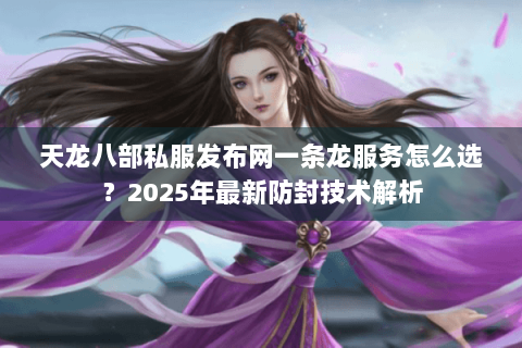 天龙八部私服发布网一条龙服务怎么选？2025年最新防封技术解析