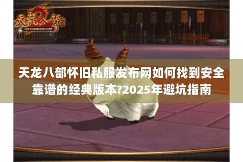 天龙八部怀旧私服发布网如何找到安全靠谱的经典版本?2025年避坑指南