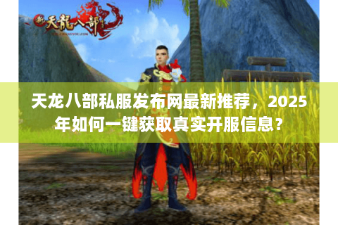天龙八部私服发布网最新推荐,2025年如何一键获取真实开服信息? 天龙八部私服发布网最新推荐,2025年如何一键获取真实开服信息?